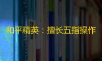 和平精英�：擅长五指操作的战神只有难言？不求人也可以